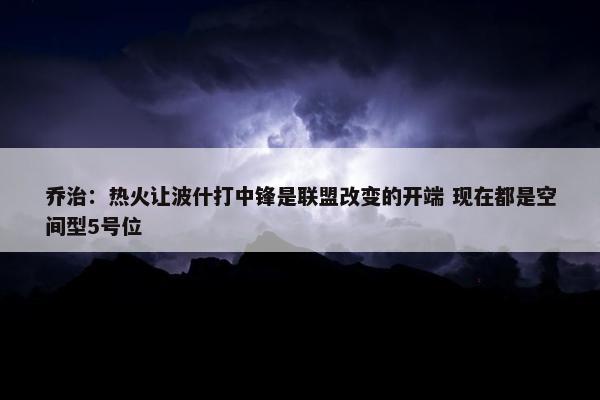 乔治：热火让波什打中锋是联盟改变的开端 现在都是空间型5号位