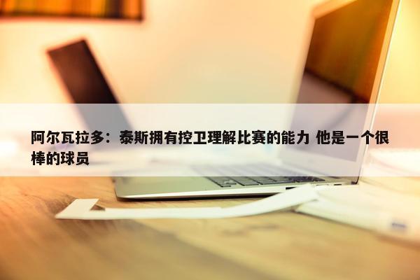 阿尔瓦拉多：泰斯拥有控卫理解比赛的能力 他是一个很棒的球员