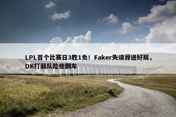 LPL首个比赛日3胜1负！Faker失误葬送好局，DK打弱队险些翻车