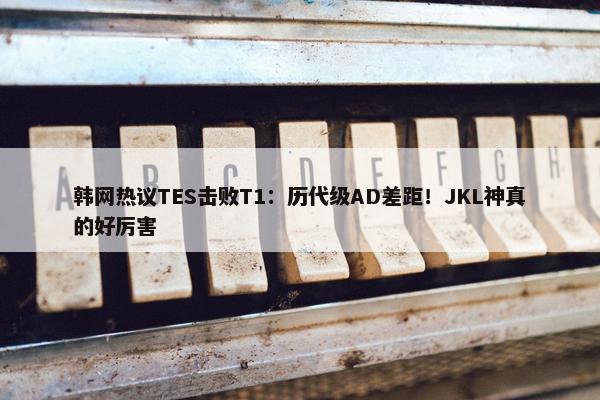 韩网热议TES击败T1：历代级AD差距！JKL神真的好厉害