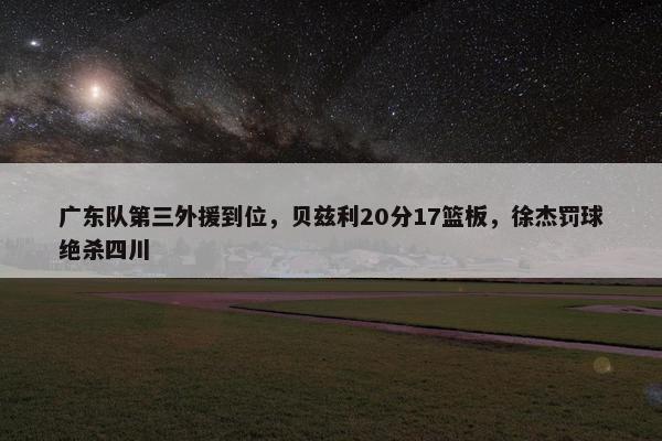 广东队第三外援到位，贝兹利20分17篮板，徐杰罚球绝杀四川