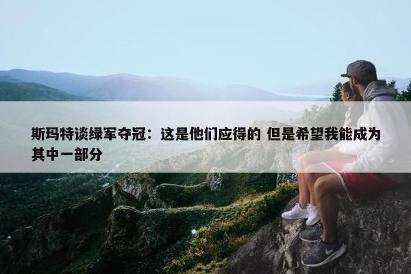 斯玛特谈绿军夺冠：这是他们应得的 但是希望我能成为其中一部分