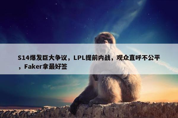 S14爆发巨大争议，LPL提前内战，观众直呼不公平，Faker拿最好签