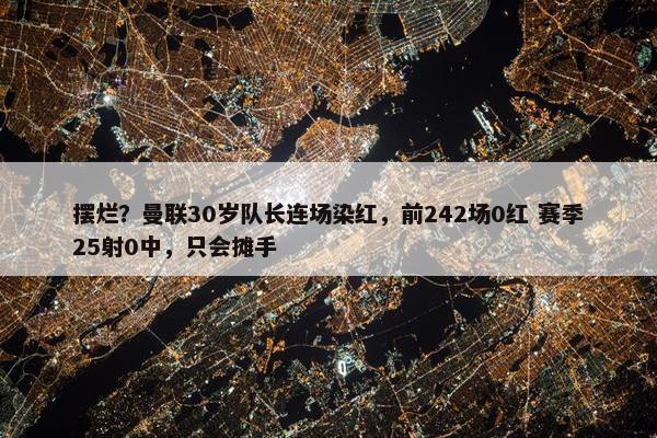 摆烂？曼联30岁队长连场染红，前242场0红 赛季25射0中，只会摊手