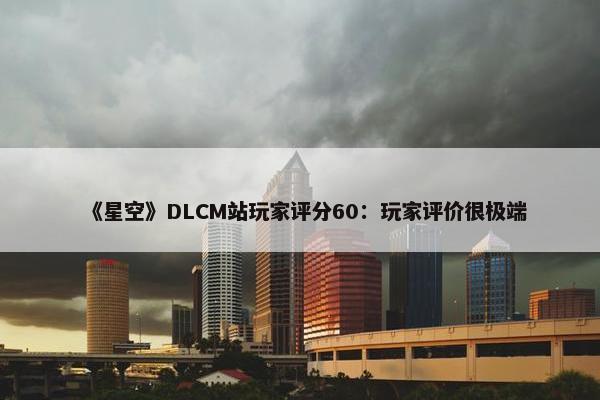 《星空》DLCM站玩家评分60：玩家评价很极端