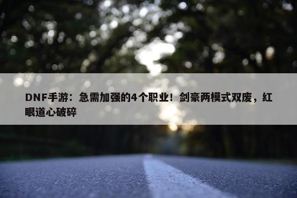 DNF手游：急需加强的4个职业！剑豪两模式双废，红眼道心破碎