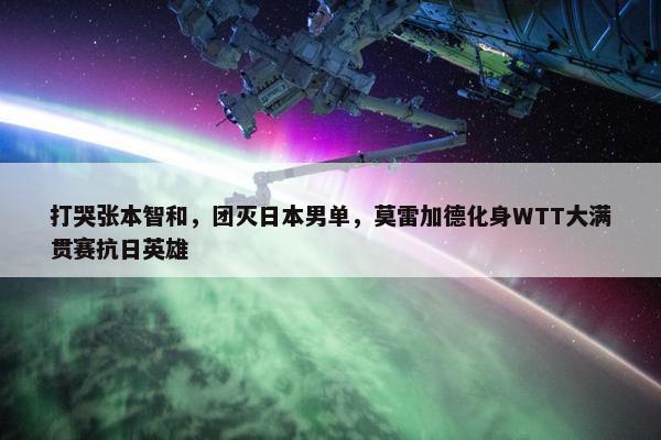 打哭张本智和，团灭日本男单，莫雷加德化身WTT大满贯赛抗日英雄