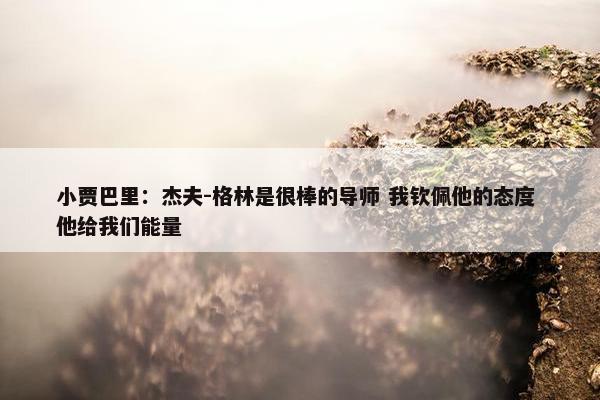 小贾巴里：杰夫-格林是很棒的导师 我钦佩他的态度 他给我们能量