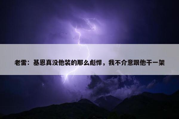 老雷：基恩真没他装的那么彪悍，我不介意跟他干一架