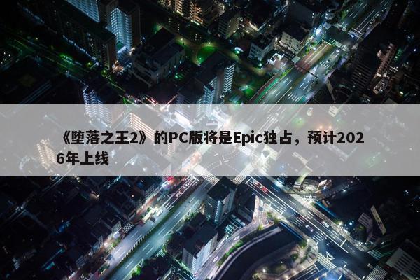 《堕落之王2》的PC版将是Epic独占，预计2026年上线