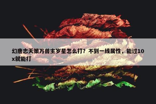 幻唐志天策万兽主岁星怎么打？不到一线属性，能过10x就能打