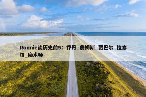 Ronnie谈历史前5：乔丹_詹姆斯_贾巴尔_拉塞尔_魔术师