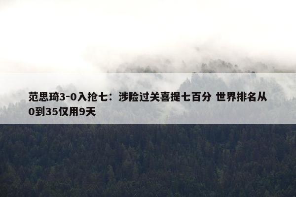 范思琦3-0入抢七：涉险过关喜提七百分 世界排名从0到35仅用9天