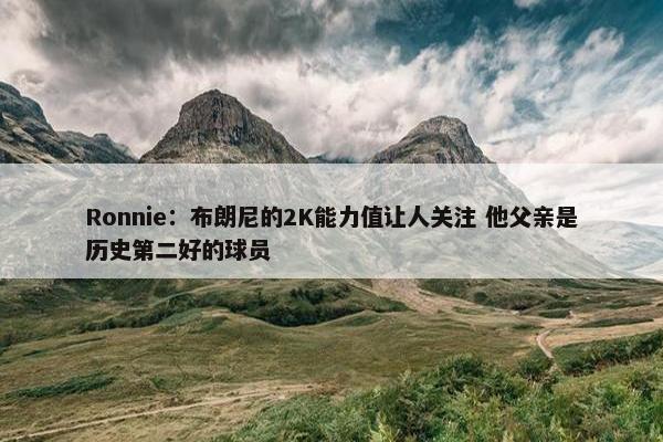 Ronnie：布朗尼的2K能力值让人关注 他父亲是历史第二好的球员