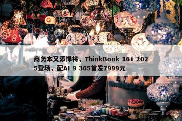 商务本又添悍将，ThinkBook 16+ 2025登场，配AI 9 365首发7999元