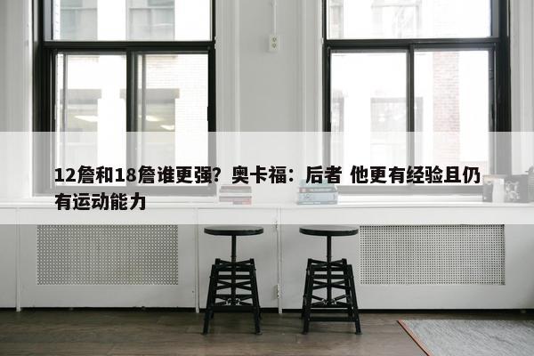 12詹和18詹谁更强？奥卡福：后者 他更有经验且仍有运动能力