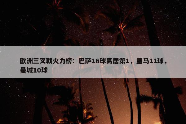 欧洲三叉戟火力榜：巴萨16球高居第1，皇马11球，曼城10球