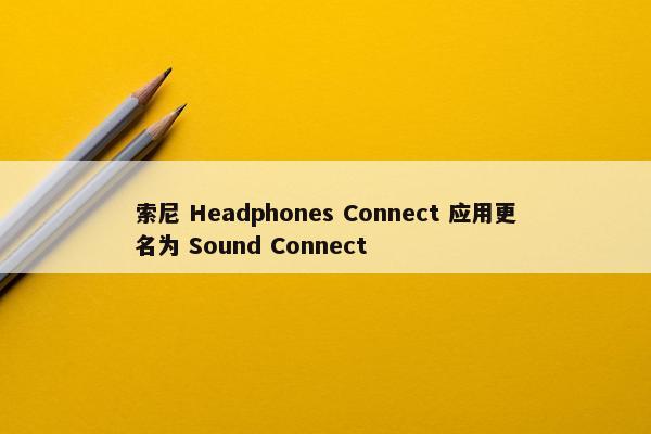 索尼 Headphones Connect 应用更名为 Sound Connect