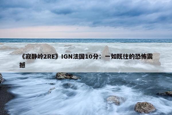 《寂静岭2RE》IGN法国10分：一如既往的恐怖震撼