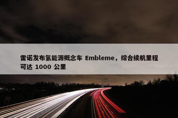 雷诺发布氢能源概念车 Embleme，综合续航里程可达 1000 公里