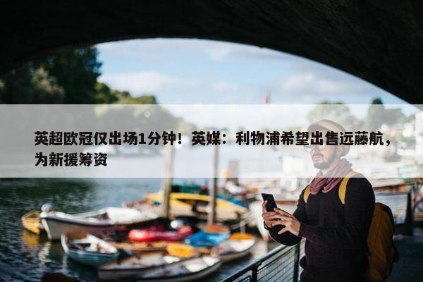 英超欧冠仅出场1分钟！英媒：利物浦希望出售远藤航，为新援筹资