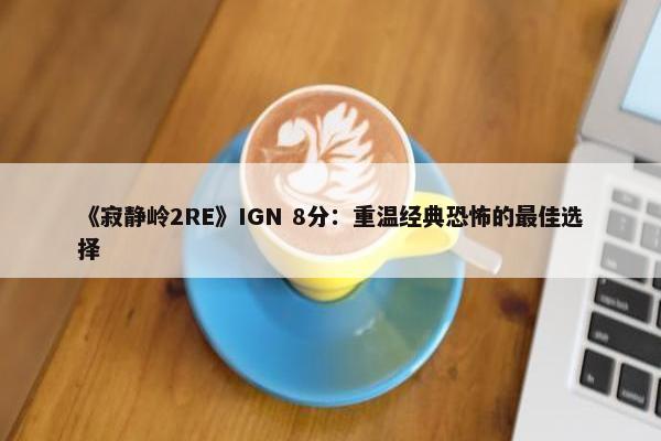 《寂静岭2RE》IGN 8分：重温经典恐怖的最佳选择