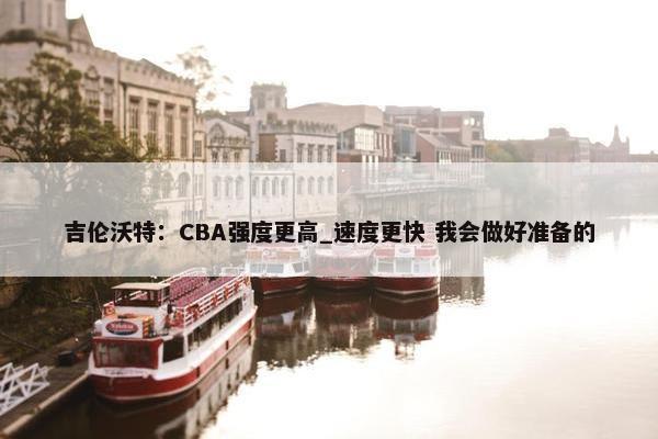 吉伦沃特：CBA强度更高_速度更快 我会做好准备的