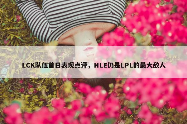 LCK队伍首日表现点评，HLE仍是LPL的最大敌人