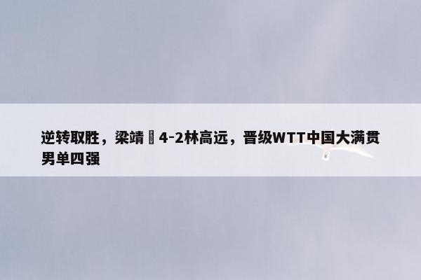 逆转取胜，梁靖崑4-2林高远，晋级WTT中国大满贯男单四强