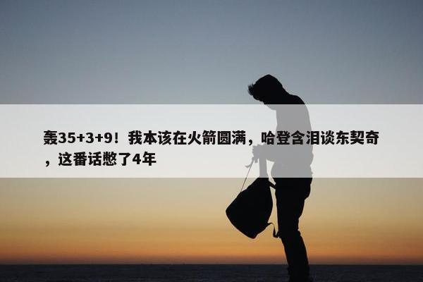 轰35+3+9！我本该在火箭圆满，哈登含泪谈东契奇，这番话憋了4年