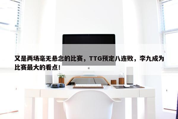 又是两场毫无悬念的比赛，TTG预定八连败，李九成为比赛最大的看点！