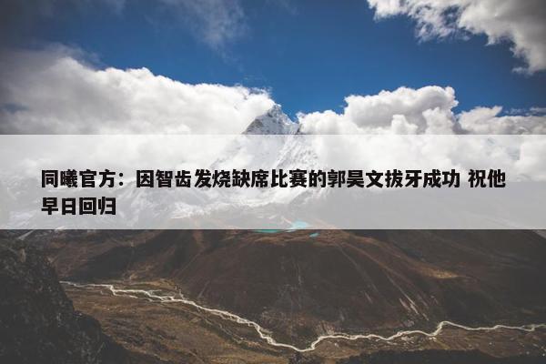 同曦官方：因智齿发烧缺席比赛的郭昊文拔牙成功 祝他早日回归