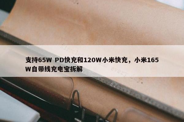 支持65W PD快充和120W小米快充，小米165W自带线充电宝拆解