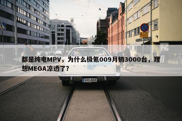 都是纯电MPV，为什么极氪009月销3000台，理想MEGA凉透了？