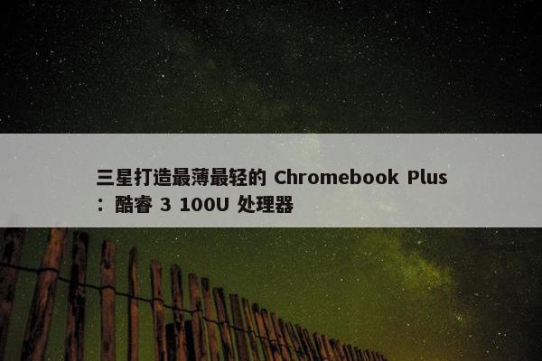 三星打造最薄最轻的 Chromebook Plus：酷睿 3 100U 处理器