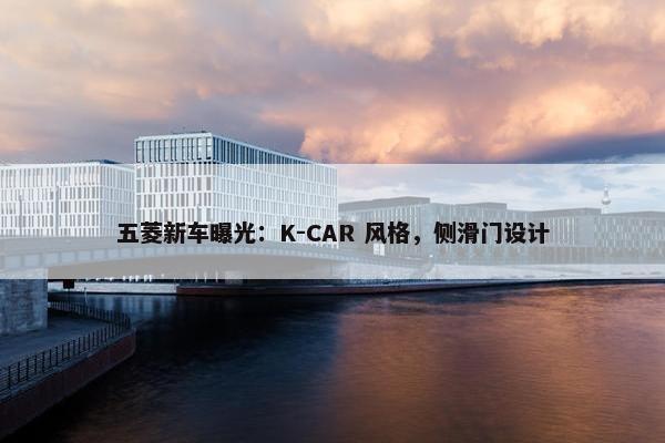 五菱新车曝光：K-CAR 风格，侧滑门设计