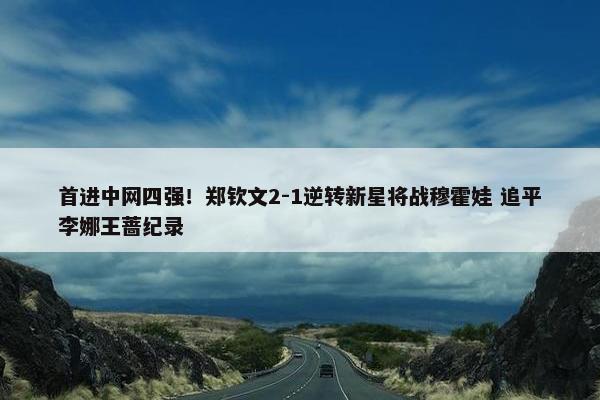 首进中网四强！郑钦文2-1逆转新星将战穆霍娃 追平李娜王蔷纪录