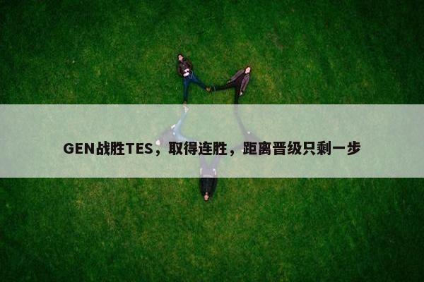 GEN战胜TES，取得连胜，距离晋级只剩一步