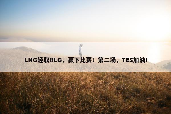 LNG轻取BLG，赢下比赛！第二场，TES加油！