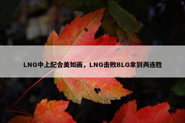 LNG中上配合美如画，LNG击败BLG拿到两连胜