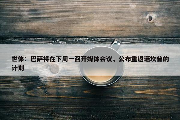 世体：巴萨将在下周一召开媒体会议，公布重返诺坎普的计划