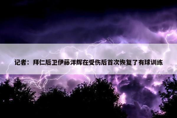 记者：拜仁后卫伊藤洋辉在受伤后首次恢复了有球训练