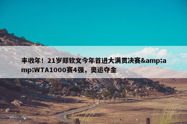 丰收年！21岁郑钦文今年首进大满贯决赛&amp;WTA1000赛4强，奥运夺金