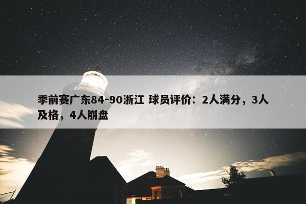 季前赛广东84-90浙江 球员评价：2人满分，3人及格，4人崩盘