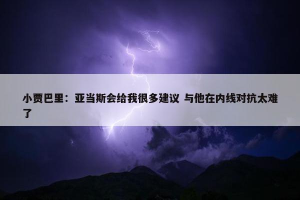 小贾巴里：亚当斯会给我很多建议 与他在内线对抗太难了