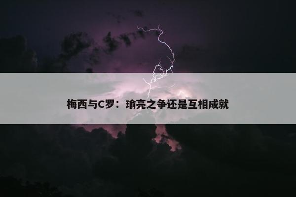 梅西与C罗：瑜亮之争还是互相成就