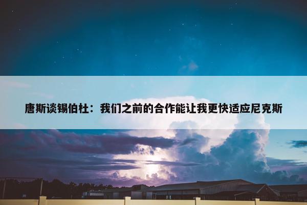 唐斯谈锡伯杜：我们之前的合作能让我更快适应尼克斯