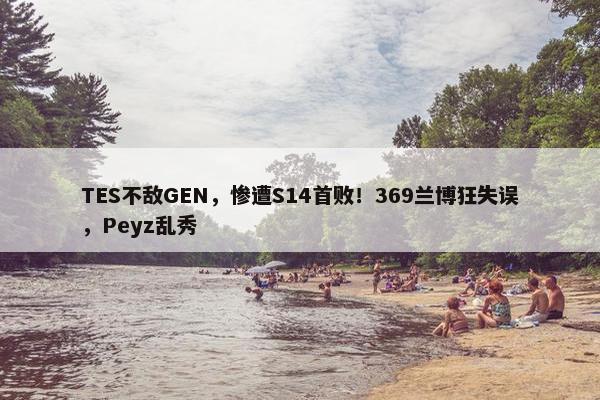 TES不敌GEN，惨遭S14首败！369兰博狂失误，Peyz乱秀