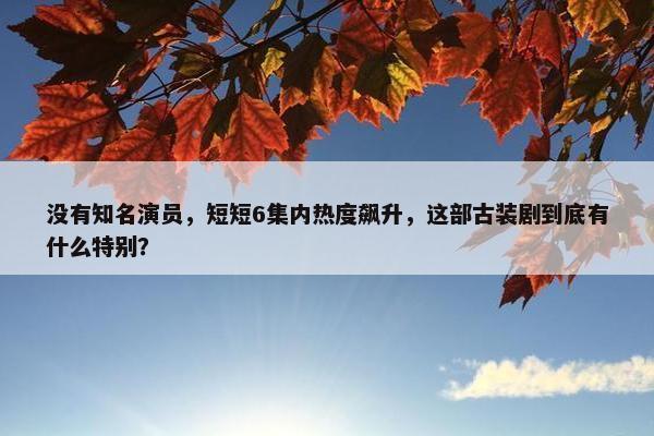 没有知名演员，短短6集内热度飙升，这部古装剧到底有什么特别？