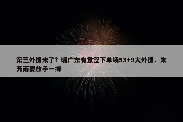 第三外援来了？曝广东有意签下单场53+9大外援，朱芳雨要放手一搏